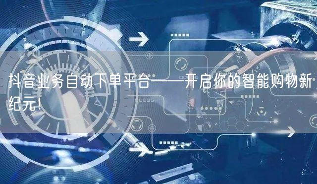 抖音业务自动下单平台——开启你的智能购物新纪元！