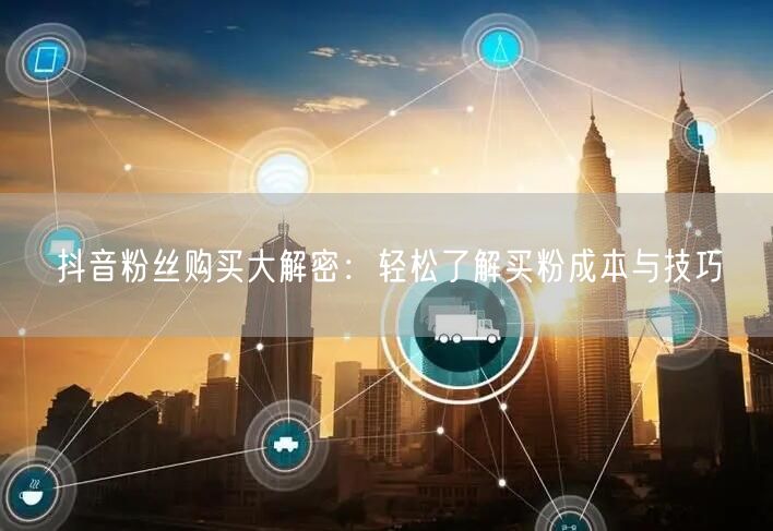 抖音粉丝购买大解密：轻松了解买粉成本与技巧