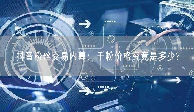 抖音粉丝交易内幕：千粉价格究竟是多少?
