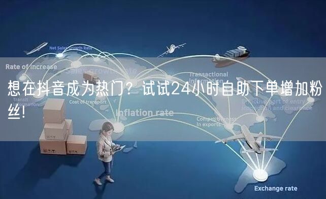 想在抖音成为热门？试试24小时自助下单增加粉丝!