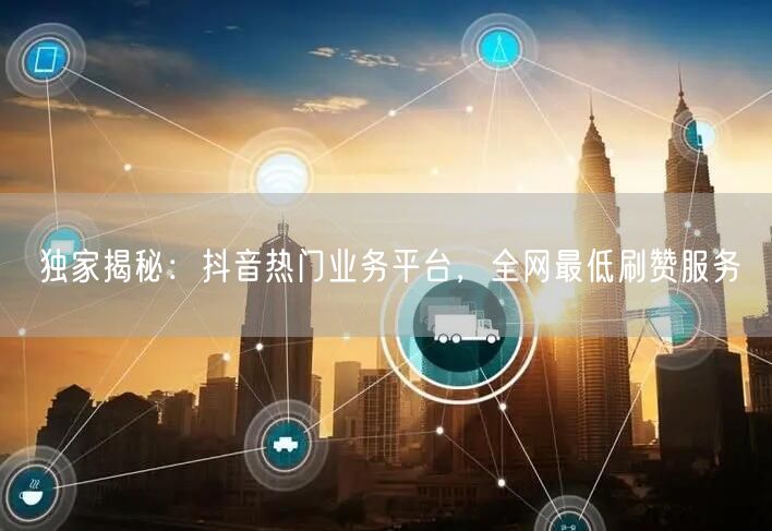 独家揭秘：抖音热门业务平台，全网最低刷赞服务