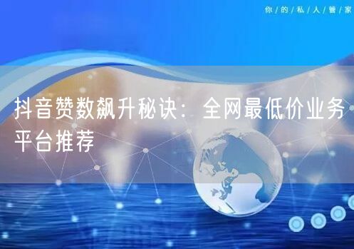 抖音赞数飙升秘诀：全网最低价业务平台推荐