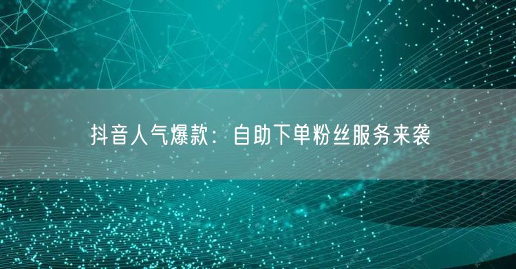 抖音人气爆款：自助下单粉丝服务来袭