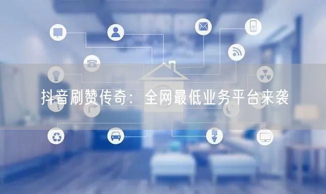 抖音刷赞传奇：全网最低业务平台来袭
