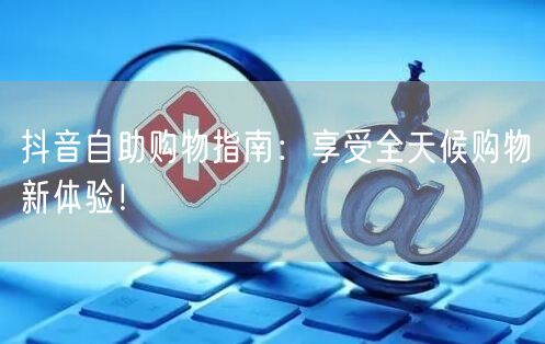 抖音自助购物指南：享受全天候购物新体验！