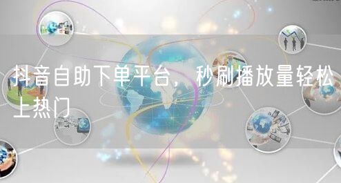 抖音自助下单平台，秒刷播放量轻松上热门