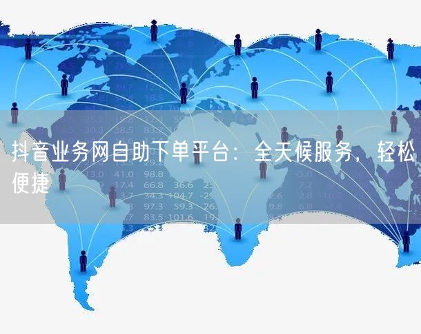 抖音业务网自助下单平台：全天候服务，轻松便捷