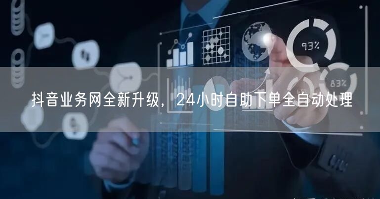 抖音业务网全新升级，24小时自助下单全自动处理