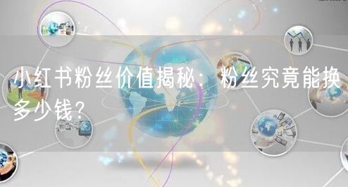 小红书粉丝价值揭秘：粉丝究竟能换多少钱？
