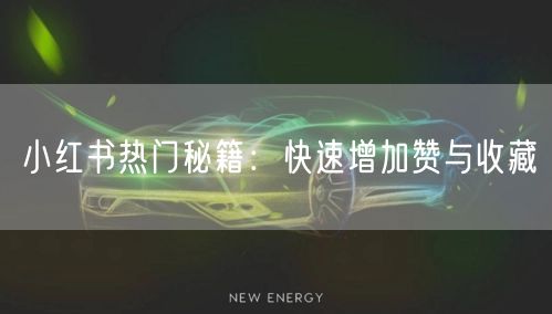 小红书热门秘籍：快速增加赞与收藏