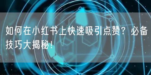如何在小红书上快速吸引点赞？必备技巧大揭秘！