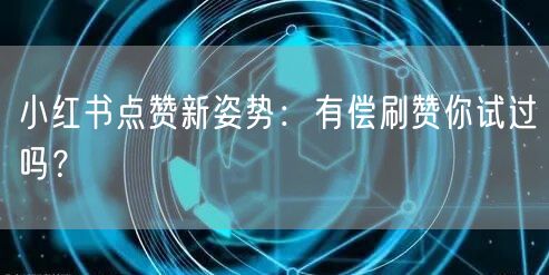 小红书点赞新姿势：有偿刷赞你试过吗？