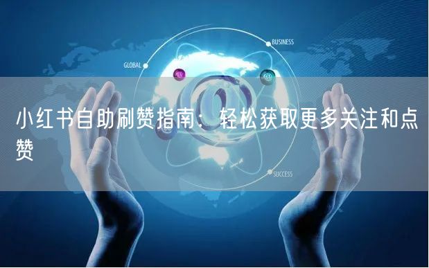 小红书自助刷赞指南：轻松获取更多关注和点赞