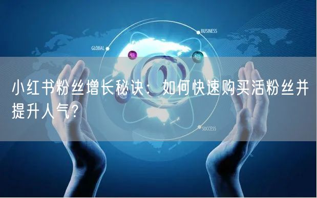 小红书粉丝增长秘诀：如何快速购买活粉丝并提升人气？