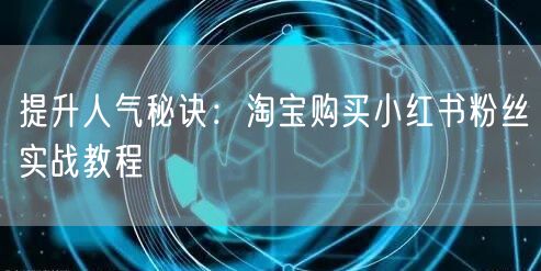 提升人气秘诀：淘宝购买小红书粉丝实战教程