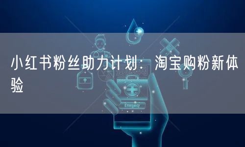 小红书粉丝助力计划：淘宝购粉新体验