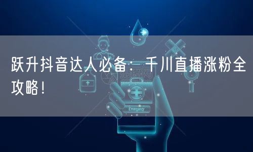 跃升抖音达人必备：千川直播涨粉全攻略！