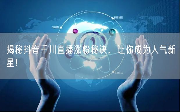 揭秘抖音千川直播涨粉秘诀，让你成为人气新星！