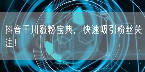 抖音千川涨粉宝典，快速吸引粉丝关注！