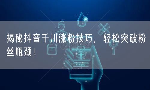 揭秘抖音千川涨粉技巧，轻松突破粉丝瓶颈！