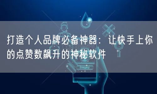 打造个人品牌必备神器：让快手上你的点赞数飙升的神秘软件