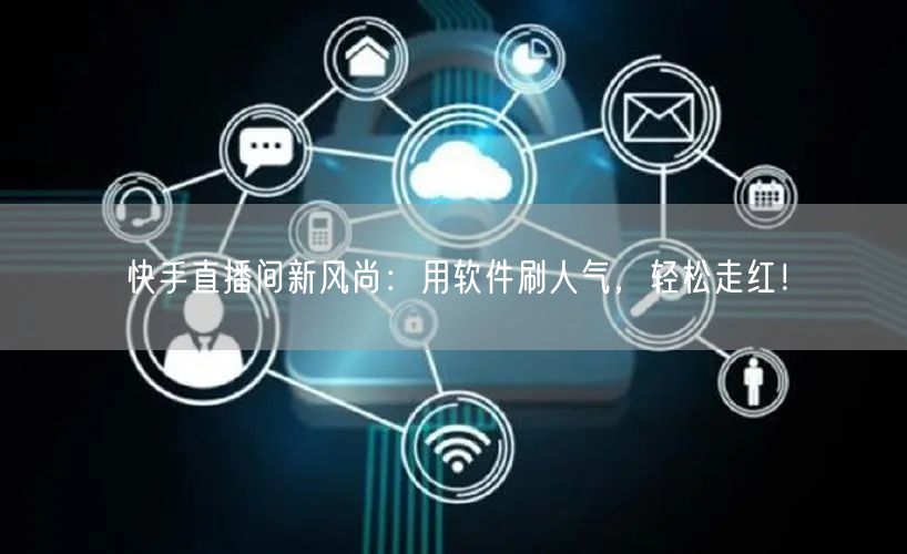 快手直播间新风尚：用软件刷人气，轻松走红！