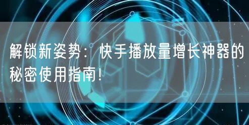 解锁新姿势：快手播放量增长神器的秘密使用指南！