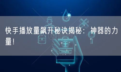 快手播放量飙升秘诀揭秘：神器的力量！