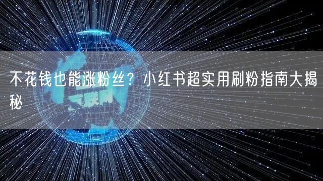 不花钱也能涨粉丝？小红书超实用刷粉指南大揭秘