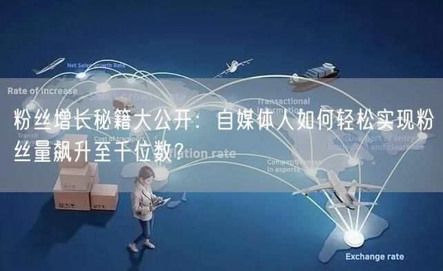 粉丝增长秘籍大公开：自媒体人如何轻松实现粉丝量飙升至千位数？