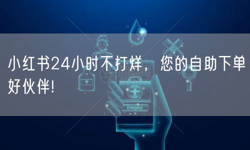 小红书24小时不打烊，您的自助下单好伙伴!