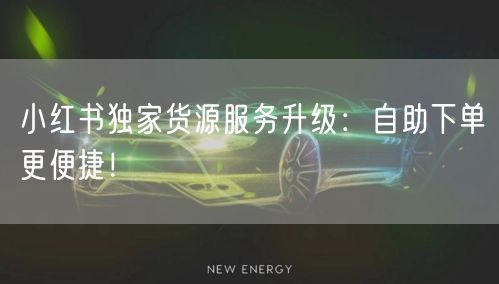小红书独家货源服务升级：自助下单更便捷！
