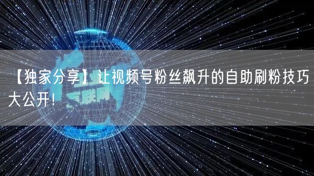 【独家分享】让视频号粉丝飙升的自助刷粉技巧大公开！