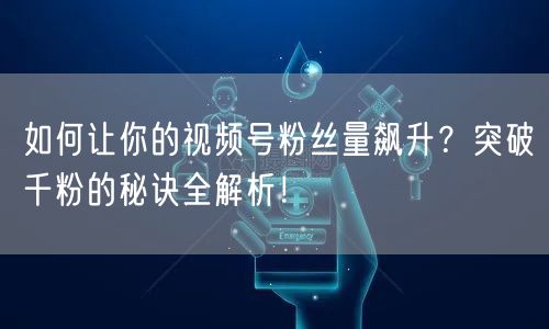如何让你的视频号粉丝量飙升？突破千粉的秘诀全解析！