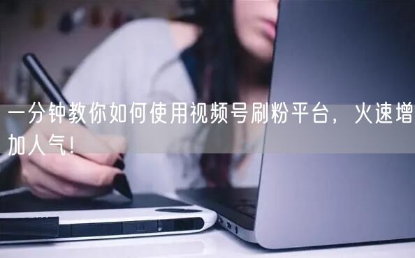 一分钟教你如何使用视频号刷粉平台，火速增加人气！