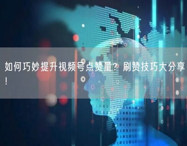 如何巧妙提升视频号点赞量？刷赞技巧大分享！