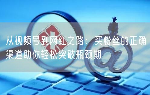 从视频号到网红之路：买粉丝的正确渠道助你轻松突破瓶颈期