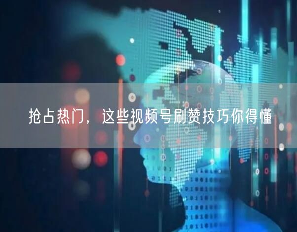 抢占热门，这些视频号刷赞技巧你得懂