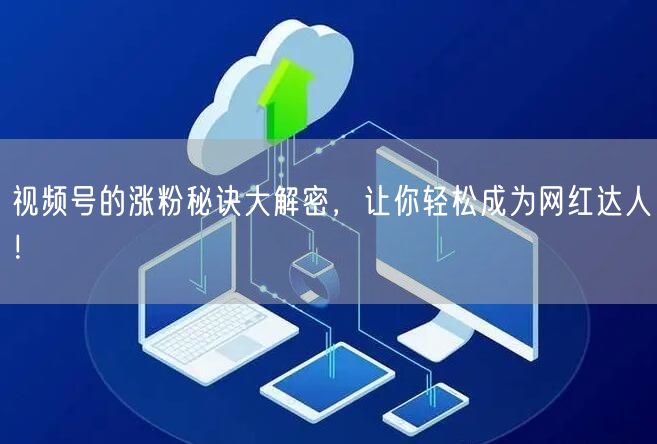 视频号的涨粉秘诀大解密，让你轻松成为网红达人！