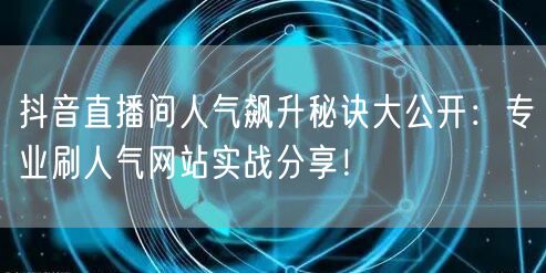 抖音直播间人气飙升秘诀大公开：专业刷人气网站实战分享！