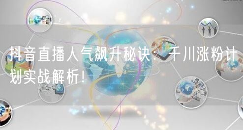 抖音直播人气飙升秘诀：千川涨粉计划实战解析！