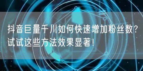 抖音巨量千川如何快速增加粉丝数？试试这些方法效果显著！