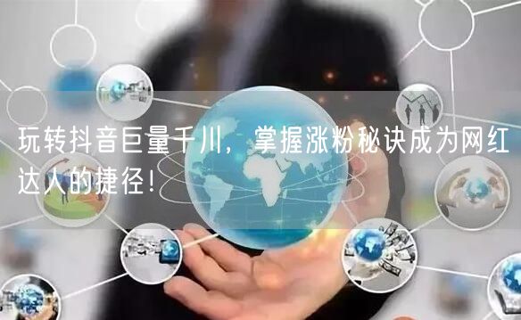 玩转抖音巨量千川，掌握涨粉秘诀成为网红达人的捷径！