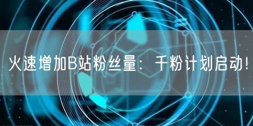 火速增加B站粉丝量：千粉计划启动！