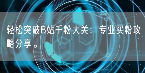 轻松突破B站千粉大关：专业买粉攻略分享。