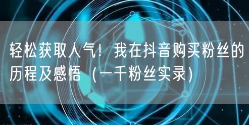 轻松获取人气！我在抖音购买粉丝的历程及感悟（一千粉丝实录）