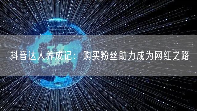 抖音达人养成记：购买粉丝助力成为网红之路
