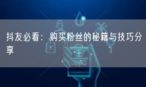 抖友必看：购买粉丝的秘籍与技巧分享