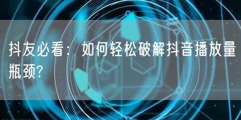 抖友必看：如何轻松破解抖音播放量瓶颈?