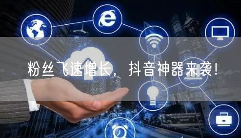 粉丝飞速增长，抖音神器来袭！